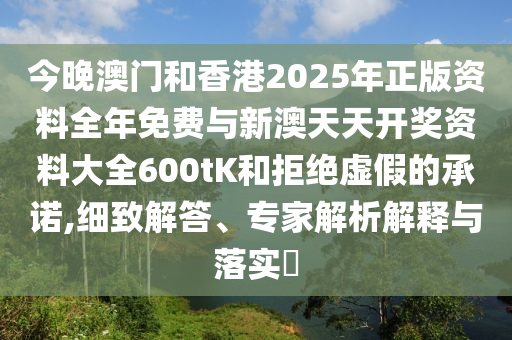 今晚澳門和香港2025年正版資料全年免費(fèi)與新澳天天開(kāi)獎(jiǎng)資料大全600tK和拒絕虛假的承諾,細(xì)致解答、專家解析解釋與落實(shí)?