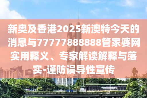 新奧及香港2025新澳特今天的消息與77777888888管家婆網(wǎng)實(shí)用釋義、專家解讀解釋與落實(shí)-謹(jǐn)防誤導(dǎo)性宣傳