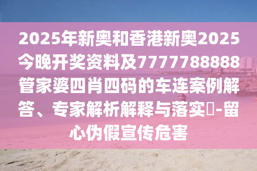 2025年新奧和香港新奧2025今晚開獎(jiǎng)資料及7777788888管家婆四肖四碼的車連案例解答、專家解析解釋與落實(shí)?-留心偽假宣傳危害