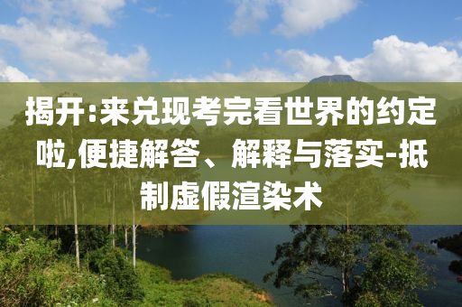 揭開:來兌現(xiàn)考完看世界的約定啦,便捷解答、解釋與落實(shí)-抵制虛假渲染術(shù)