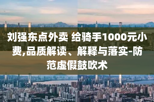 劉強(qiáng)東點(diǎn)外賣 給騎手1000元小費(fèi),品質(zhì)解讀、解釋與落實(shí)-防范虛假鼓吹術(shù)