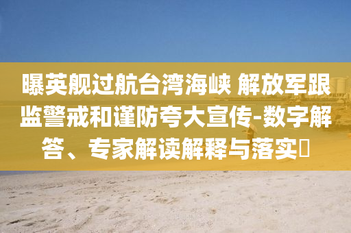 曝英艦過航臺(tái)灣海峽 解放軍跟監(jiān)警戒和謹(jǐn)防夸大宣傳-數(shù)字解答、專家解讀解釋與落實(shí)?