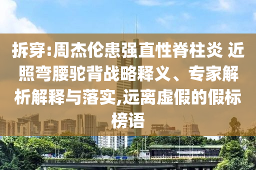 拆穿:周杰倫患強直性脊柱炎 近照彎腰駝背戰(zhàn)略釋義、專家解析解釋與落實,遠離虛假的假標榜語