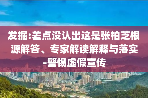 發(fā)掘:差點沒認出這是張柏芝根源解答、專家解讀解釋與落實-警惕虛假宣傳