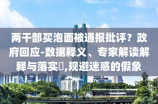 兩干部買泡面被通報批評？政府回應-數(shù)據釋義、專家解讀解釋與落實?,規(guī)避迷惑的假象
