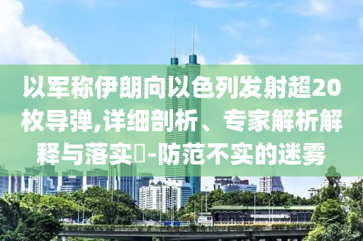 以軍稱伊朗向以色列發(fā)射超20枚導彈,詳細剖析、專家解析解釋與落實?-防范不實的迷霧