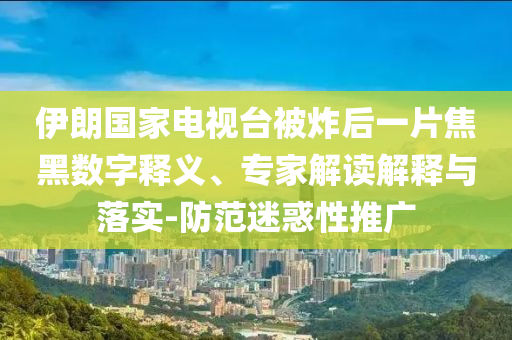 伊朗國家電視臺(tái)被炸后一片焦黑數(shù)字釋義、專家解讀解釋與落實(shí)-防范迷惑性推廣