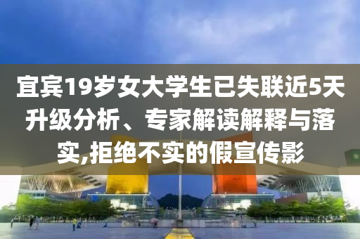 宜賓19歲女大學(xué)生已失聯(lián)近5天升級(jí)分析、專家解讀解釋與落實(shí),拒絕不實(shí)的假宣傳影