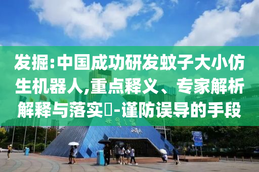 發(fā)掘:中國成功研發(fā)蚊子大小仿生機器人,重點釋義、專家解析解釋與落實?-謹防誤導的手段