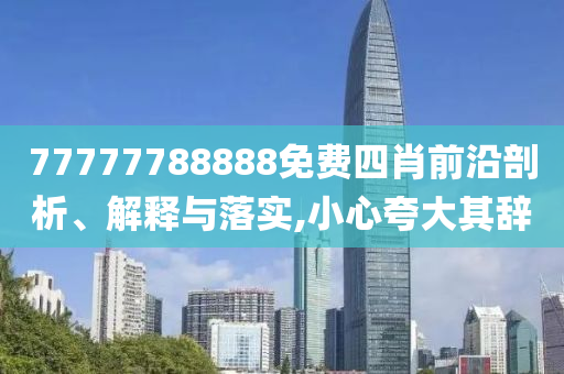 77777788888免費四肖前沿剖析、解釋與落實,小心夸大其辭