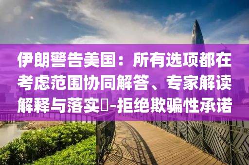 伊朗警告美國：所有選項都在考慮范圍協(xié)同解答、專家解讀解釋與落實?-拒絕欺騙性承諾