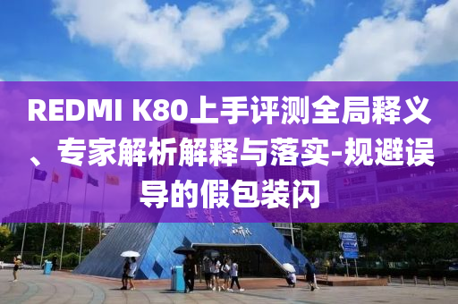 REDMI K80上手評測全局釋義、專家解析解釋與落實-規(guī)避誤導(dǎo)的假包裝閃