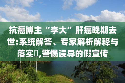 抗癌博主“李大”肝癌晚期去世:系統(tǒng)解答、專(zhuān)家解析解釋與落實(shí)?,警惕誤導(dǎo)的假宣傳