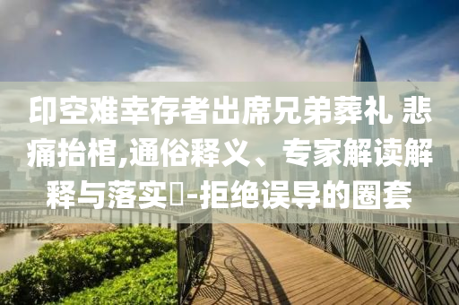 印空難幸存者出席兄弟葬禮 悲痛抬棺,通俗釋義、專家解讀解釋與落實?-拒絕誤導(dǎo)的圈套