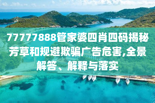 77777888管家婆四肖四碼揭秘芳草和規(guī)避欺騙廣告危害,全景解答、解釋與落實