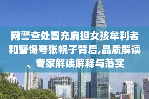 網(wǎng)警查處冒充扁擔女孩牟利者和警惕夸張幌子背后,品質(zhì)解讀、專家解讀解釋與落實
