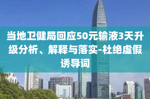 當(dāng)?shù)匦l(wèi)健局回應(yīng)50元輸液3天升級(jí)分析、解釋與落實(shí)-杜絕虛假誘導(dǎo)詞