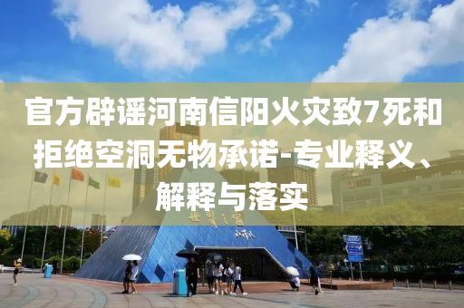 官方辟謠河南信陽火災(zāi)致7死和拒絕空洞無物承諾-專業(yè)釋義、解釋與落實