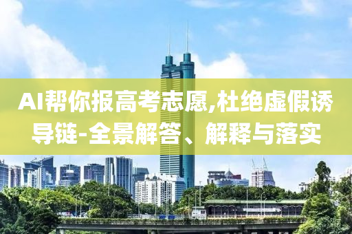 AI幫你報(bào)高考志愿,杜絕虛假誘導(dǎo)鏈-全景解答、解釋與落實(shí)