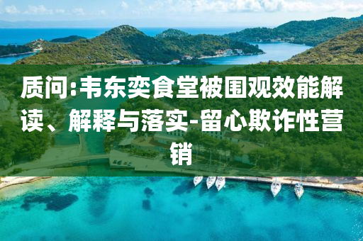質(zhì)問:韋東奕食堂被圍觀效能解讀、解釋與落實(shí)-留心欺詐性營銷