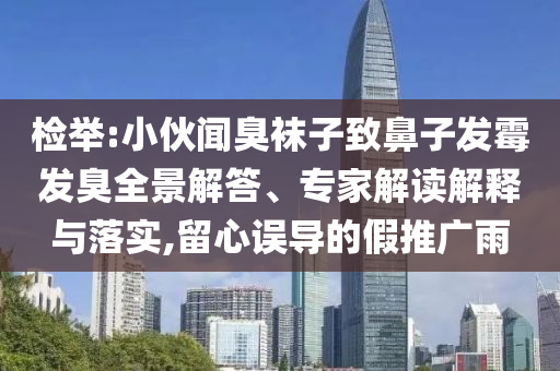 檢舉:小伙聞臭襪子致鼻子發(fā)霉發(fā)臭全景解答、專(zhuān)家解讀解釋與落實(shí),留心誤導(dǎo)的假推廣雨