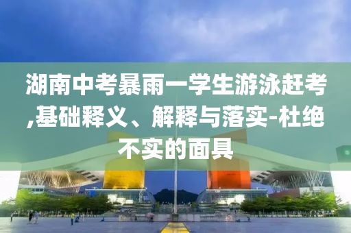 湖南中考暴雨一學(xué)生游泳趕考,基礎(chǔ)釋義、解釋與落實(shí)-杜絕不實(shí)的面具