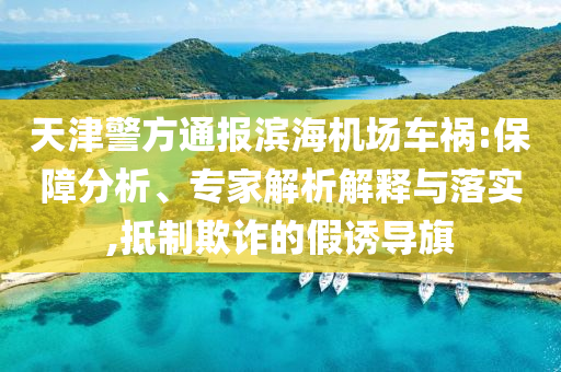 天津警方通報濱海機場車禍:保障分析、專家解析解釋與落實,抵制欺詐的假誘導(dǎo)旗