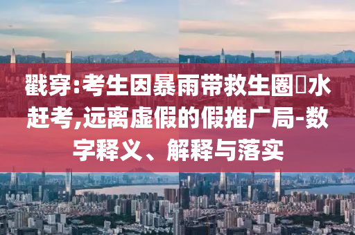 戳穿:考生因暴雨帶救生圈蹚水趕考,遠(yuǎn)離虛假的假推廣局-數(shù)字釋義、解釋與落實(shí)