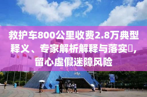 救護車800公里收費2.8萬典型釋義、專家解析解釋與落實?,留心虛假迷障風險