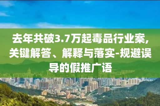 去年共破3.7萬(wàn)起毒品行業(yè)案,關(guān)鍵解答、解釋與落實(shí)-規(guī)避誤導(dǎo)的假推廣語(yǔ)