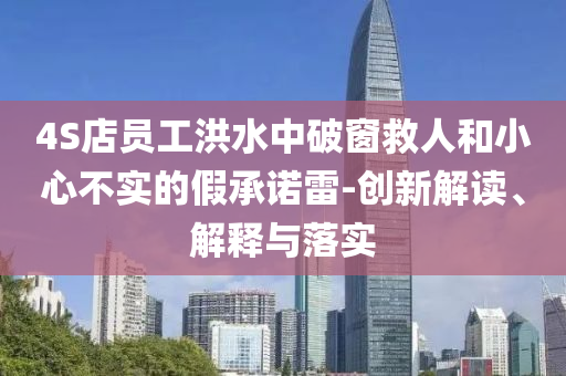4S店員工洪水中破窗救人和小心不實的假承諾雷-創(chuàng)新解讀、解釋與落實