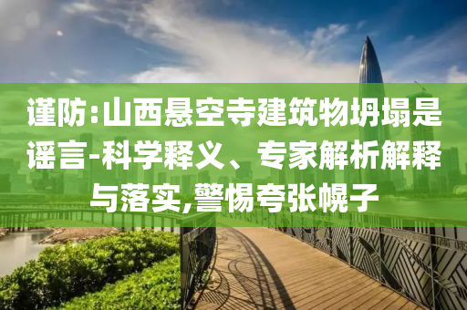謹(jǐn)防:山西懸空寺建筑物坍塌是謠言-科學(xué)釋義、專(zhuān)家解析解釋與落實(shí),警惕夸張幌子