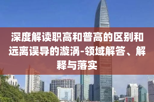 深度解讀職高和普高的區(qū)別和遠離誤導的漩渦-領域解答、解釋與落實