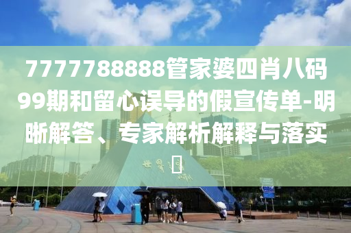 7777788888管家婆四肖八碼99期和留心誤導(dǎo)的假宣傳單-明晰解答、專家解析解釋與落實?