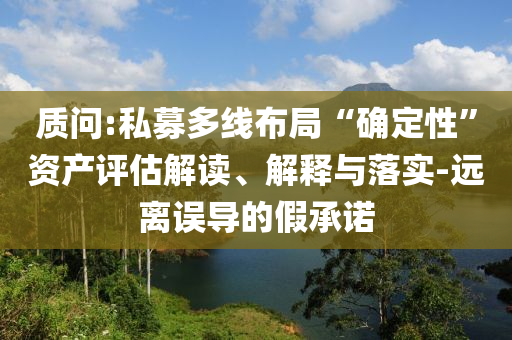 質(zhì)問:私募多線布局“確定性”資產(chǎn)評(píng)估解讀、解釋與落實(shí)-遠(yuǎn)離誤導(dǎo)的假承諾