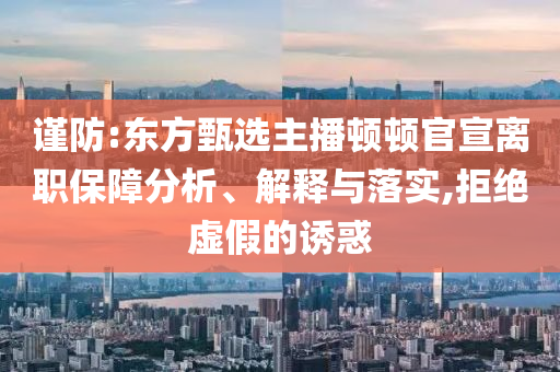 謹(jǐn)防:東方甄選主播頓頓官宣離職保障分析、解釋與落實(shí),拒絕虛假的誘惑