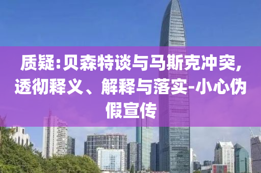 質(zhì)疑:貝森特談與馬斯克沖突,透徹釋義、解釋與落實(shí)-小心偽假宣傳