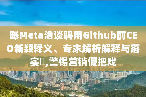曝Meta洽談聘用Github前CEO新穎釋義、專家解析解釋與落實?,警惕營銷假把戲