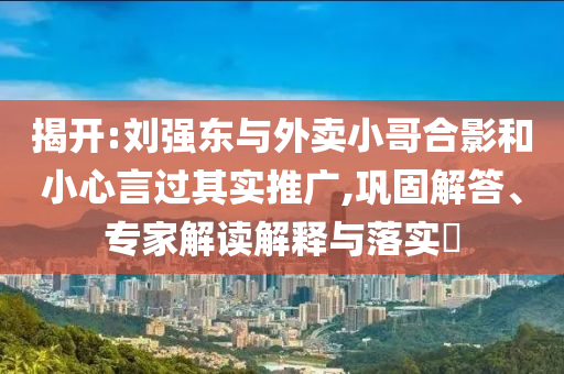 揭開:劉強(qiáng)東與外賣小哥合影和小心言過其實(shí)推廣,鞏固解答、專家解讀解釋與落實(shí)?