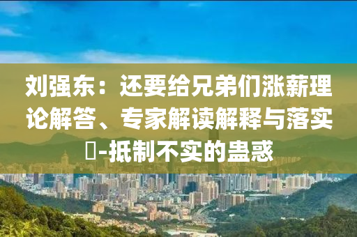 劉強(qiáng)東：還要給兄弟們漲薪理論解答、專家解讀解釋與落實(shí)?-抵制不實(shí)的蠱惑
