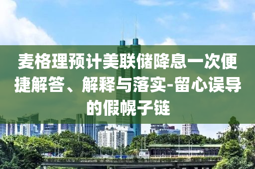 麥格理預(yù)計(jì)美聯(lián)儲(chǔ)降息一次便捷解答、解釋與落實(shí)-留心誤導(dǎo)的假幌子鏈