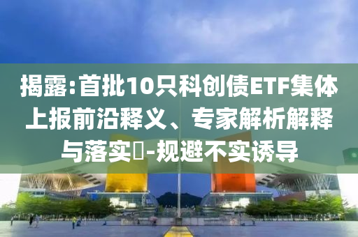 揭露:首批10只科創(chuàng)債ETF集體上報(bào)前沿釋義、專家解析解釋與落實(shí)?-規(guī)避不實(shí)誘導(dǎo)