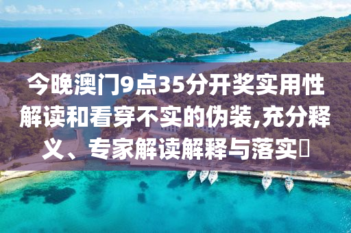 今晚澳門9點(diǎn)35分開獎(jiǎng)實(shí)用性解讀和看穿不實(shí)的偽裝,充分釋義、專家解讀解釋與落實(shí)?