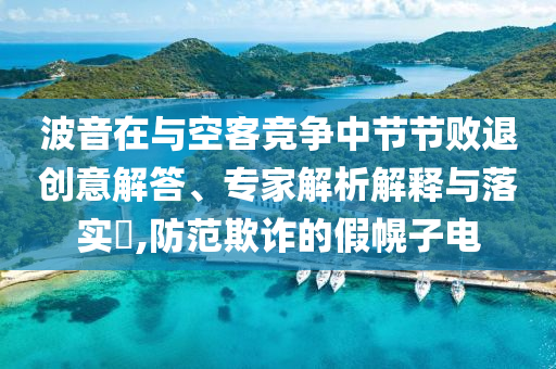 波音在與空客競(jìng)爭(zhēng)中節(jié)節(jié)敗退創(chuàng)意解答、專家解析解釋與落實(shí)?,防范欺詐的假幌子電