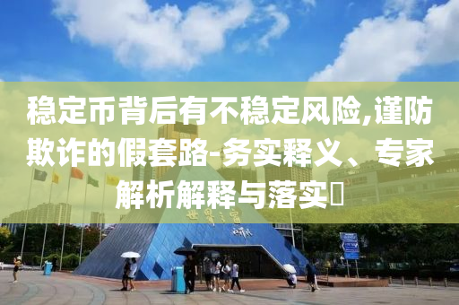 穩(wěn)定幣背后有不穩(wěn)定風(fēng)險,謹(jǐn)防欺詐的假套路-務(wù)實(shí)釋義、專家解析解釋與落實(shí)?