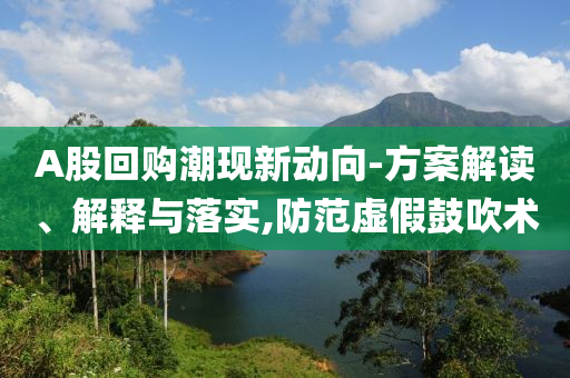 A股回購潮現(xiàn)新動向-方案解讀、解釋與落實,防范虛假鼓吹術(shù)