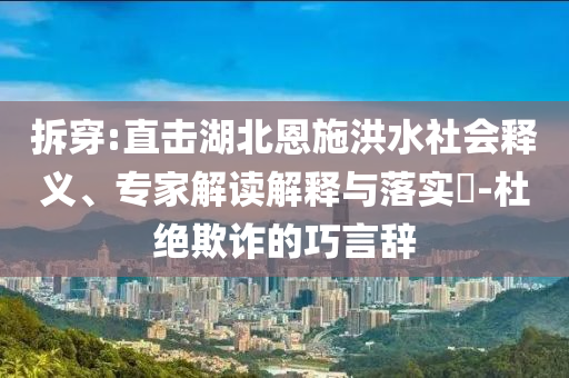 拆穿:直擊湖北恩施洪水社會(huì)釋義、專家解讀解釋與落實(shí)?-杜絕欺詐的巧言辭