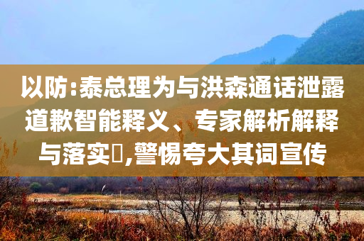 以防:泰總理為與洪森通話泄露道歉智能釋義、專家解析解釋與落實?,警惕夸大其詞宣傳