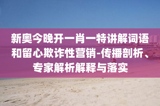 新奧今晚開一肖一特講解詞語和留心欺詐性營銷-傳播剖析、專家解析解釋與落實(shí)