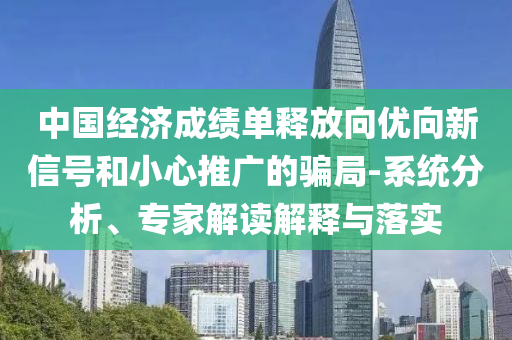 中國經(jīng)濟(jì)成績單釋放向優(yōu)向新信號和小心推廣的騙局-系統(tǒng)分析、專家解讀解釋與落實(shí)
